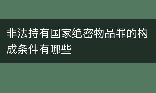 非法持有国家绝密物品罪的构成条件有哪些