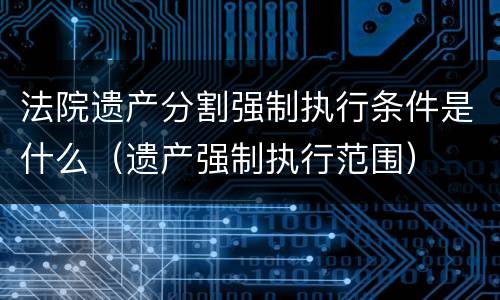 法院遗产分割强制执行条件是什么（遗产强制执行范围）