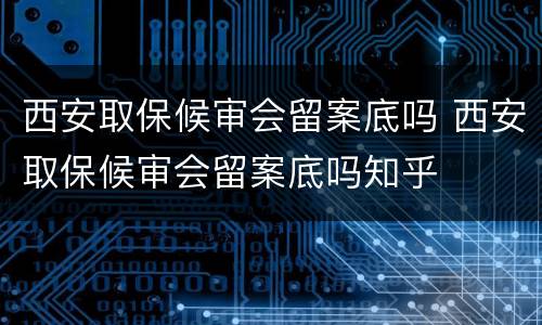 西安取保候审会留案底吗 西安取保候审会留案底吗知乎
