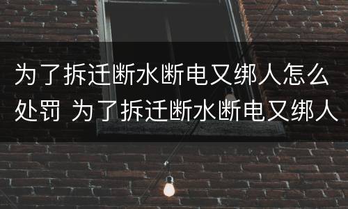 为了拆迁断水断电又绑人怎么处罚 为了拆迁断水断电又绑人怎么处罚呢