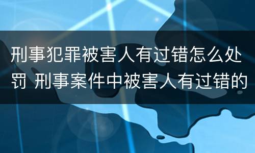 刑事犯罪被害人有过错怎么处罚 刑事案件中被害人有过错的量刑规定