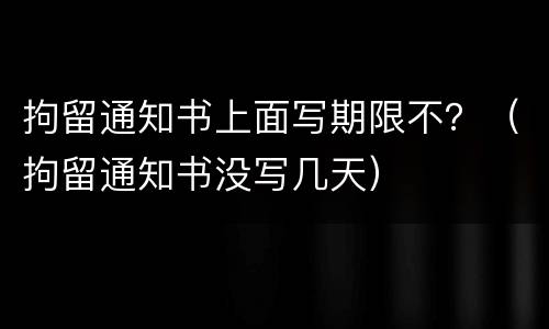 拘留通知书上面写期限不？（拘留通知书没写几天）