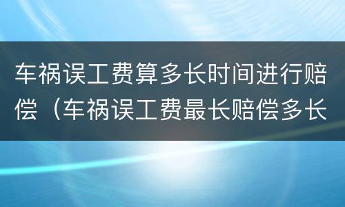 车祸误工费算多长时间进行赔偿（车祸误工费最长赔偿多长时间）