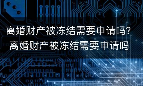 离婚财产被冻结需要申请吗？ 离婚财产被冻结需要申请吗
