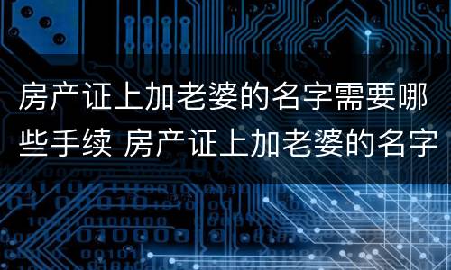 房产证上加老婆的名字需要哪些手续 房产证上加老婆的名字需要哪些手续呢