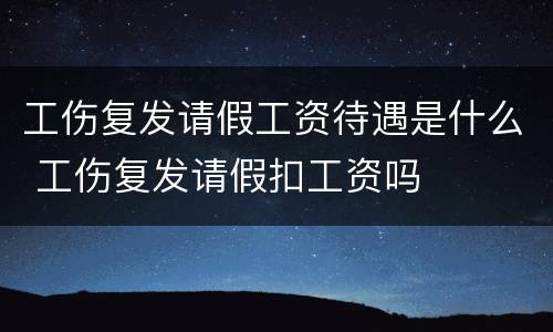 工伤复发请假工资待遇是什么 工伤复发请假扣工资吗