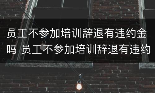 员工不参加培训辞退有违约金吗 员工不参加培训辞退有违约金吗合法吗