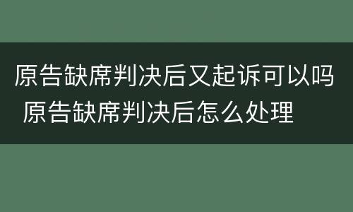 原告缺席判决后又起诉可以吗 原告缺席判决后怎么处理
