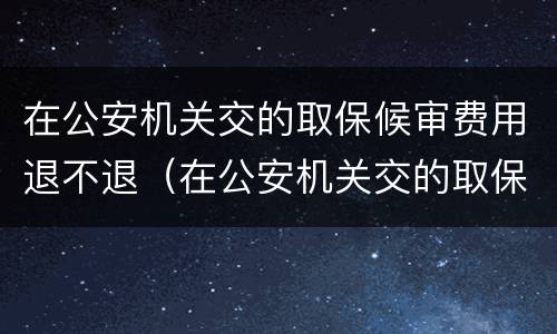 在公安机关交的取保候审费用退不退（在公安机关交的取保候审费用退不退回）