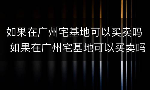 如果在广州宅基地可以买卖吗 如果在广州宅基地可以买卖吗怎么办
