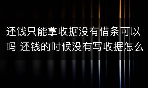 还钱只能拿收据没有借条可以吗 还钱的时候没有写收据怎么办