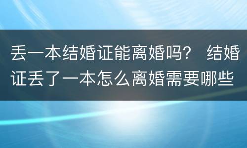 丢一本结婚证能离婚吗？ 结婚证丢了一本怎么离婚需要哪些证件