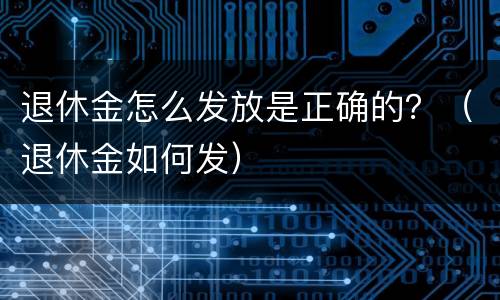 退休金怎么发放是正确的？（退休金如何发）