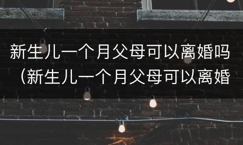 新生儿一个月父母可以离婚吗（新生儿一个月父母可以离婚吗女方）