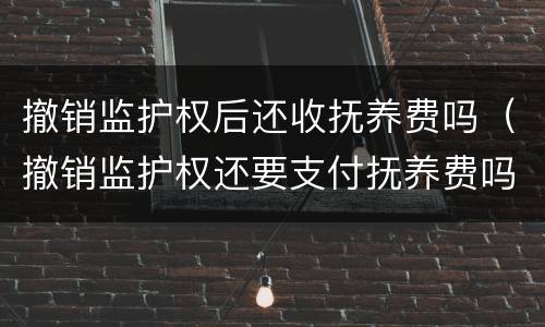 撤销监护权后还收抚养费吗（撤销监护权还要支付抚养费吗）