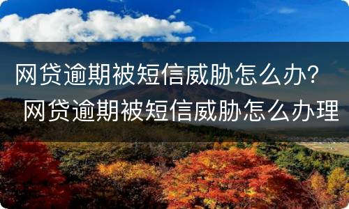 网贷逾期被短信威胁怎么办？ 网贷逾期被短信威胁怎么办理