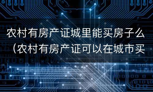 农村有房产证城里能买房子么（农村有房产证可以在城市买房吗）