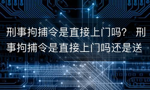 刑事拘捕令是直接上门吗？ 刑事拘捕令是直接上门吗还是送达