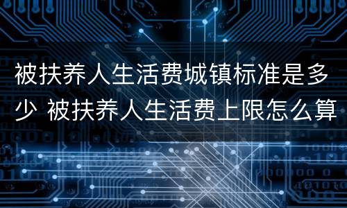 被扶养人生活费城镇标准是多少 被扶养人生活费上限怎么算