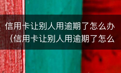 信用卡让别人用逾期了怎么办（信用卡让别人用逾期了怎么办呢）