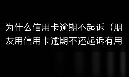 为什么信用卡逾期不起诉（朋友用信用卡逾期不还起诉有用吗）