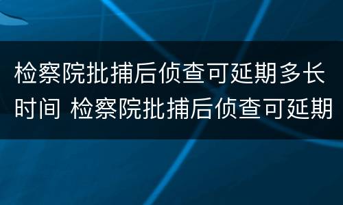 检察院批捕后侦查可延期多长时间 检察院批捕后侦查可延期多长时间执行