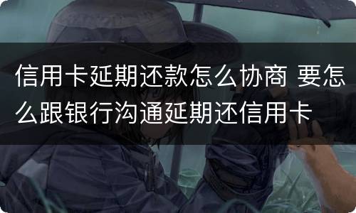 信用卡延期还款怎么协商 要怎么跟银行沟通延期还信用卡