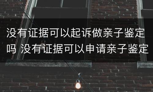 没有证据可以起诉做亲子鉴定吗 没有证据可以申请亲子鉴定吗