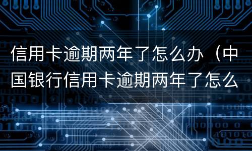 信用卡逾期两年了怎么办（中国银行信用卡逾期两年了怎么办）