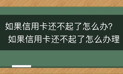 如果信用卡还不起了怎么办？ 如果信用卡还不起了怎么办理