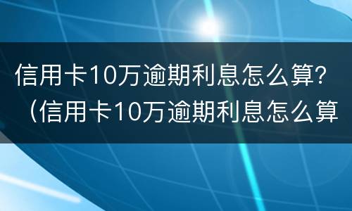 信用卡10万逾期利息怎么算？（信用卡10万逾期利息怎么算）