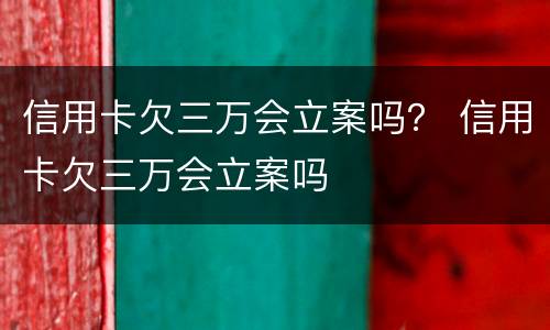 信用卡欠三万会立案吗？ 信用卡欠三万会立案吗
