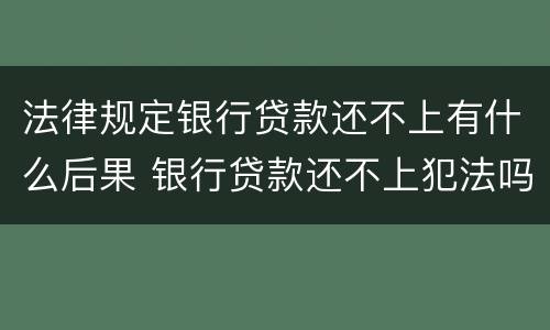 法律规定银行贷款还不上有什么后果 银行贷款还不上犯法吗
