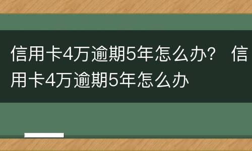 信用卡4万逾期5年怎么办？ 信用卡4万逾期5年怎么办