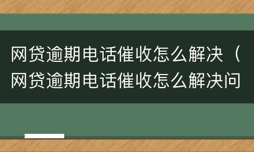 网贷逾期电话催收怎么解决（网贷逾期电话催收怎么解决问题）