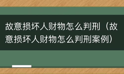 故意损坏人财物怎么判刑（故意损坏人财物怎么判刑案例）