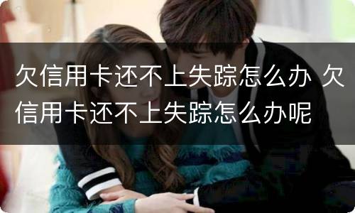 欠信用卡还不上失踪怎么办 欠信用卡还不上失踪怎么办呢