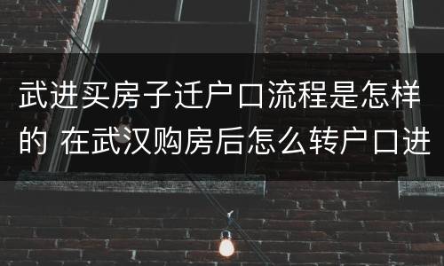 武进买房子迁户口流程是怎样的 在武汉购房后怎么转户口进来