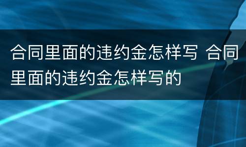 合同里面的违约金怎样写 合同里面的违约金怎样写的