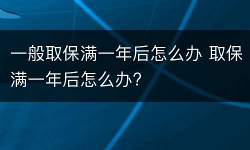 一般取保满一年后怎么办 取保满一年后怎么办?