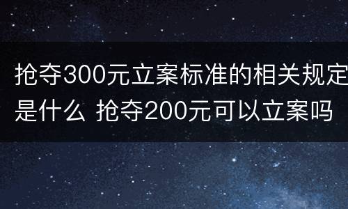 抢夺300元立案标准的相关规定是什么 抢夺200元可以立案吗