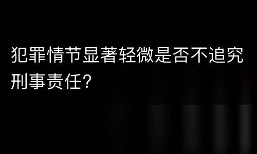 犯罪情节显著轻微是否不追究刑事责任?