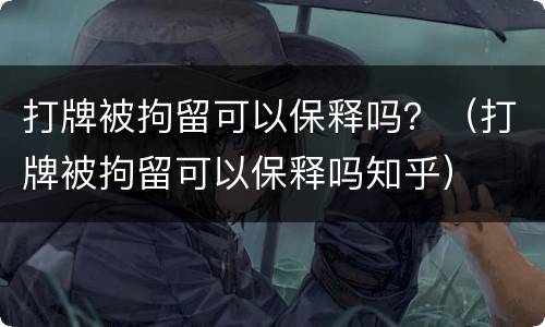 打牌被拘留可以保释吗？（打牌被拘留可以保释吗知乎）