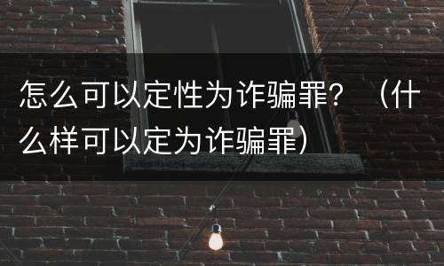 怎么可以定性为诈骗罪？（什么样可以定为诈骗罪）