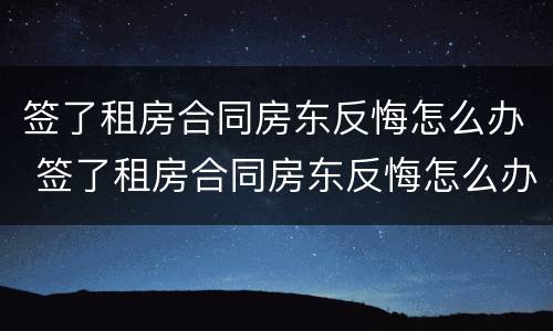 签了租房合同房东反悔怎么办 签了租房合同房东反悔怎么办呢