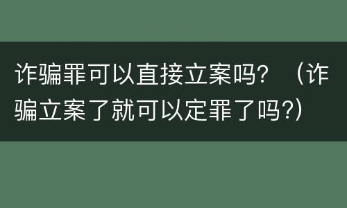 诈骗罪可以直接立案吗？（诈骗立案了就可以定罪了吗?）