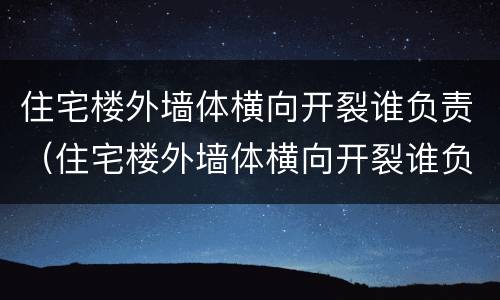 住宅楼外墙体横向开裂谁负责（住宅楼外墙体横向开裂谁负责修）