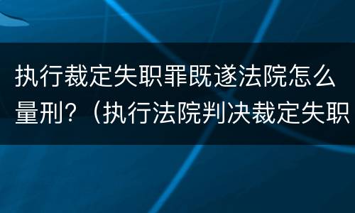 执行裁定失职罪既遂法院怎么量刑?（执行法院判决裁定失职罪）