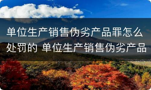 单位生产销售伪劣产品罪怎么处罚的 单位生产销售伪劣产品罪怎么处罚的呢