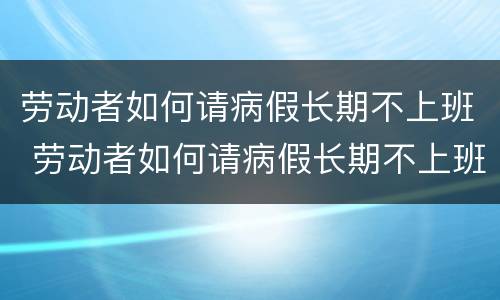 劳动者如何请病假长期不上班 劳动者如何请病假长期不上班的